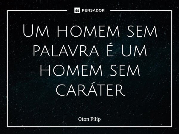 ⁠Um homem sem palavra é um homem sem caráter... Frase de Oton Filip.