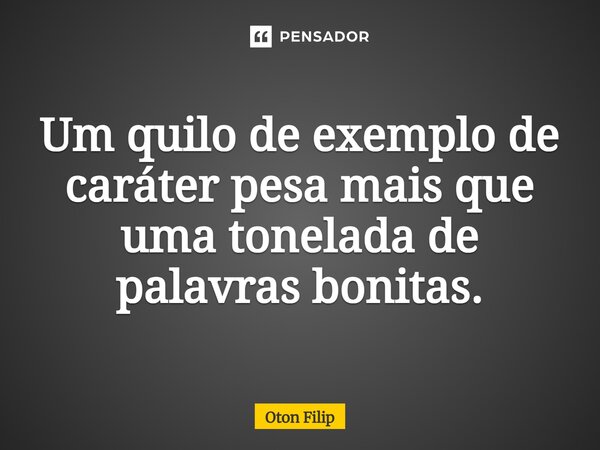 ⁠Um quilo de exemplo de caráter pesa mais que uma tonelada de palavras bonitas.... Frase de Oton Filip.