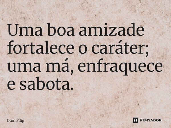 Uma boa amizade fortalece o caráter; uma má, enfraquece e sabota.... Frase de Oton Filip.
