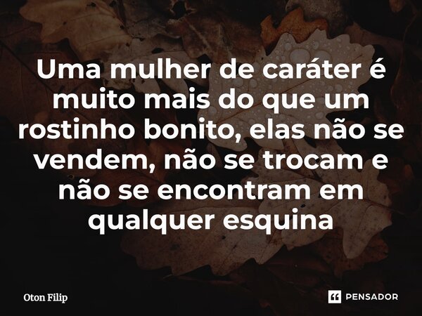 ⁠Uma mulher de caráter é muito mais do que um rostinho bonito, elas não se vendem, não se trocam e não se encontram em qualquer esquina... Frase de Oton Filip.