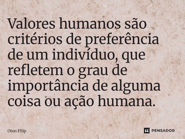 ⁠Valores humanos são critérios de preferência de um indivíduo, que refletem o grau de importância de alguma coisa ou ação humana.... Frase de Oton Filip.