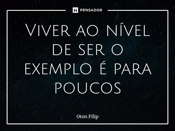 ⁠Viver ao nível de ser o exemplo é para poucos... Frase de Oton Filip.