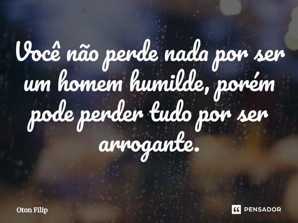 ⁠Você não perde nada por ser um homem humilde, porém pode perder tudo por ser arrogante.... Frase de Oton Filip.