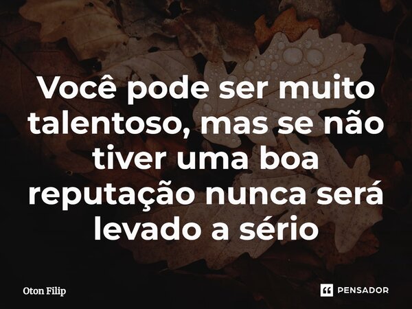 ⁠Você pode ser muito talentoso, mas se não tiver uma boa reputação nunca será levado a sério... Frase de Oton Filip.