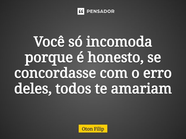 ⁠Você só incomoda porque é honesto, se concordasse com o erro deles, todos te amariam... Frase de Oton Filip.