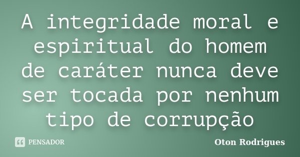 A integridade moral e espiritual do homem de caráter nunca deve ser tocada por nenhum tipo de corrupção... Frase de Oton Rodrigues.