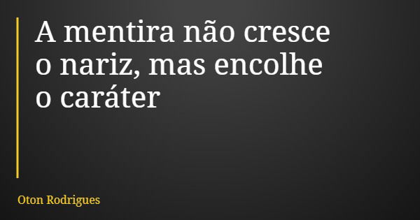 A mentira não cresce o nariz, mas encolhe o caráter... Frase de Oton Rodrigues.