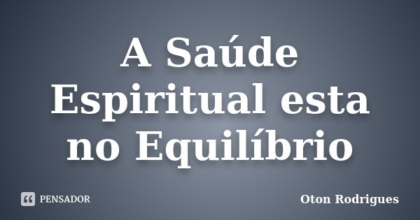 A Saúde Espiritual esta no Equilíbrio... Frase de Oton Rodrigues.