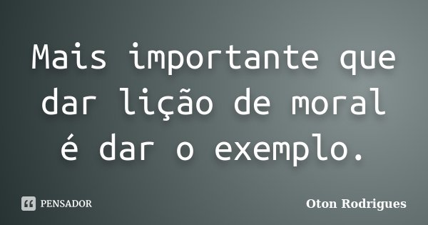 Mais importante que dar lição de moral é dar o exemplo.... Frase de Oton Rodrigues.