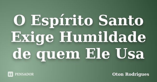O Espírito Santo Exige Humildade de quem Ele Usa... Frase de Oton Rodrigues.