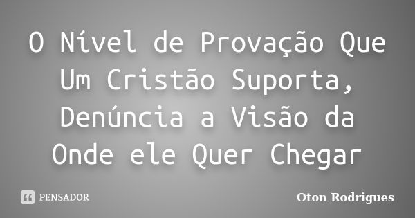 O Nível de Provação Que Um Cristão Suporta, Denúncia a Visão da Onde ele Quer Chegar... Frase de Oton Rodrigues.