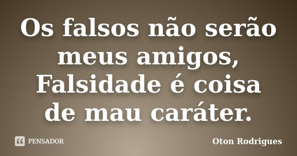 Os falsos não serão meus amigos, Falsidade é coisa de mau caráter.... Frase de Oton Rodrigues.