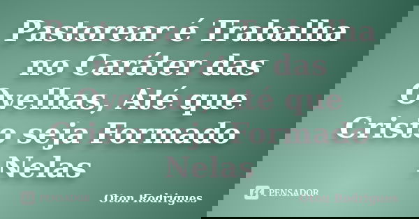 Pastorear é Trabalha no Caráter das Ovelhas, Até que Cristo seja Formado Nelas... Frase de Oton Rodrigues.