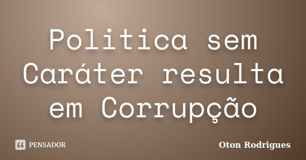 Politica sem Caráter resulta em Corrupção... Frase de Oton Rodrigues.