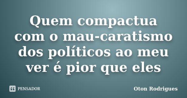 Quem compactua com o mau-caratismo dos políticos ao meu ver é pior que eles... Frase de Oton Rodrigues.