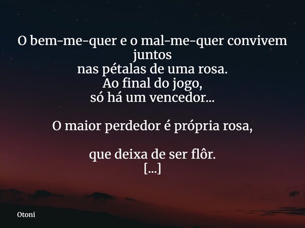 O bem-me-quer e o mal-me-quer convivem juntos nas pétalas de uma rosa. Ao final do jogo, só há um vencedor... O maior perdedor é própria rosa, que deixa de ser ... Frase de Otoni.
