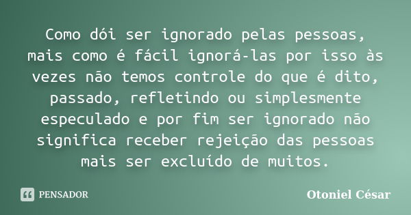 Como dói ser ignorado pelas pessoas, mais como é fácil ignorá-las por isso às vezes não temos controle do que é dito, passado, refletindo ou simplesmente especu... Frase de Otoniel César.