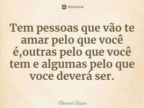 ⁠Tem pessoas que vão te amar pelo que você é,outras pelo que você tem e algumas pelo que voce deverá ser.... Frase de Otoniel César.