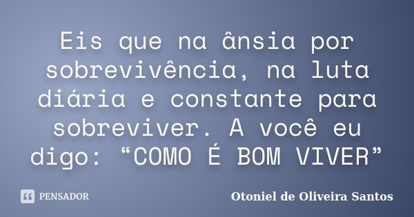 Eis que na ânsia por sobrevivência, na luta diária e constante para sobreviver. A você eu digo: “COMO É BOM VIVER”... Frase de Otoniel de Oliveira Santos.