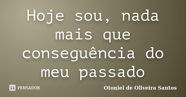 Hoje sou, nada mais que conseguência do meu passado... Frase de Otoniel de Oliveira Santos.