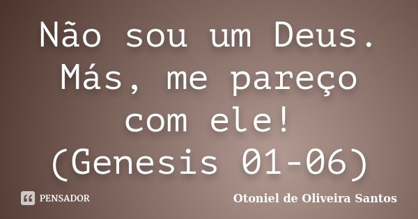 Não sou um Deus. Más, me pareço com ele! (Genesis 01-06)... Frase de Otoniel de Oliveira Santos.