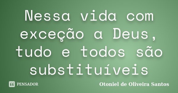 Nessa vida com exceção a Deus, tudo e todos são substituíveis... Frase de Otoniel de Oliveira Santos.
