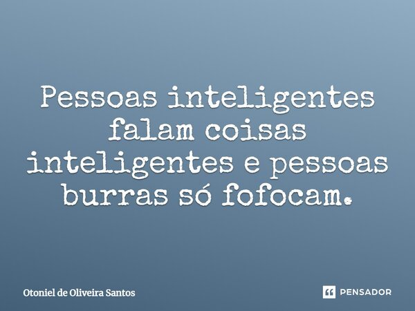 Pessoas inteligentes falam coisas inteligentes e pessoas burras só fofocam.... Frase de Otoniel de Oliveira Santos.