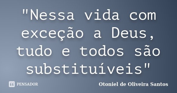 "Nessa vida com exceção a Deus, tudo e todos são substituíveis"... Frase de Otoniel de Oliveira Santos.