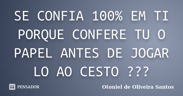 SE CONFIA 100% EM TI PORQUE CONFERE TU O PAPEL ANTES DE JOGAR LO AO CESTO ???... Frase de Otoniel de Oliveira Santos.