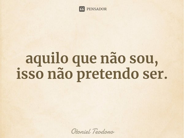 ⁠aquilo que não sou, isso não pretendo ser.... Frase de Otoniel Teodoro.