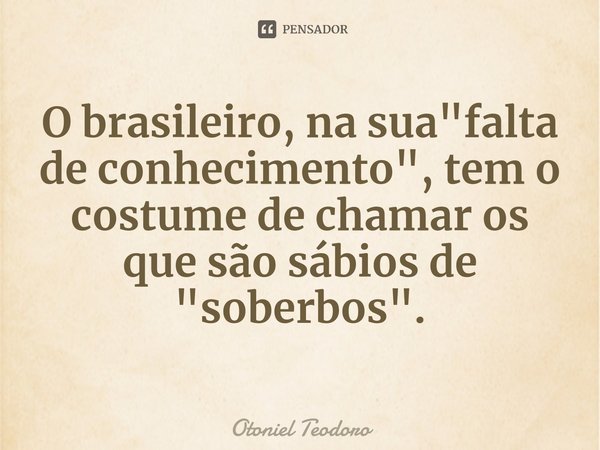 O brasileiro, na sua "falta de conhecimento", tem o costume de chamar os que são sábios de ⁠"soberbos".... Frase de Otoniel Teodoro.