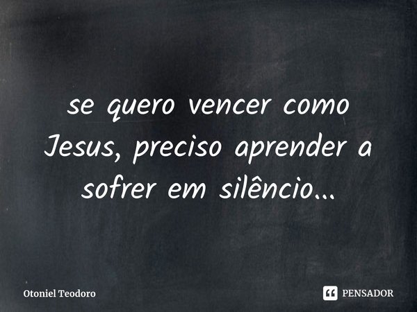 ⁠se quero vencer como Jesus, preciso aprender a sofrer em silêncio...... Frase de Otoniel Teodoro.