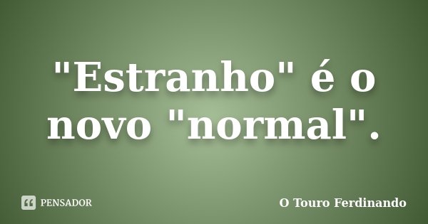"Estranho" é o novo "normal".... Frase de O Touro Ferdinando.