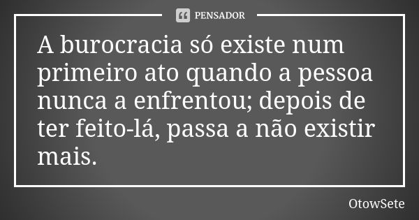 A burocracia só existe num primeiro ato quando a pessoa nunca a enfrentou; depois de ter feito-lá, passa a não existir mais.... Frase de OtowSete.