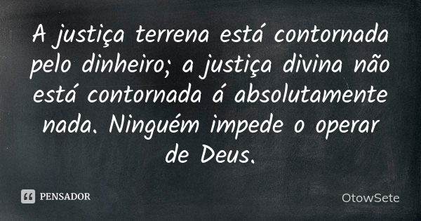 A justiça terrena está contornada pelo dinheiro; a justiça divina não está contornada á absolutamente nada. Ninguém impede o operar de Deus.... Frase de OtowSete.