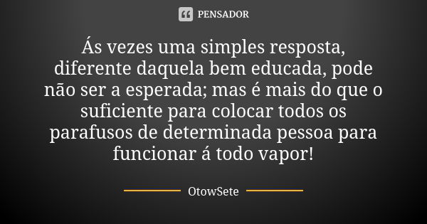 Ás vezes uma simples resposta, diferente daquela bem educada, pode não ser a esperada; mas é mais do que o suficiente para colocar todos os parafusos de determi... Frase de OtowSete.