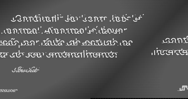 Confundir 'eu' com 'nós' é normal. Anormal é haver confusão por falta de estudo na incerteza do seu entendimento.... Frase de OtowSete.