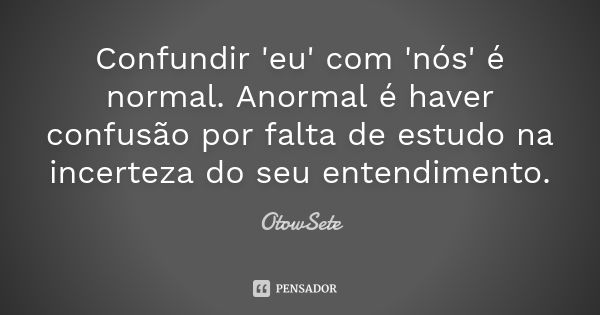 Confundir 'eu' com 'nós' é normal. Anormal é haver confusão por falta de estudo na incerteza do seu entendimento.... Frase de OtowSete.