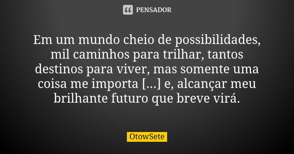 Em um mundo cheio de possibilidades, mil caminhos para trilhar, tantos destinos para viver, mas somente uma coisa me importa [...] e, alcançar meu brilhante fut... Frase de OtowSete.