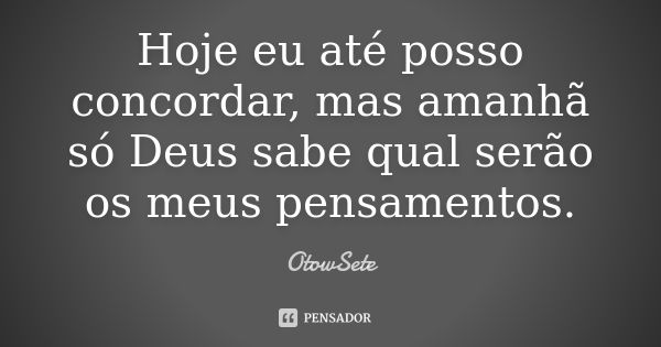 Hoje eu até posso concordar, mas amanhã só Deus sabe qual serão os meus pensamentos.... Frase de OtowSete.