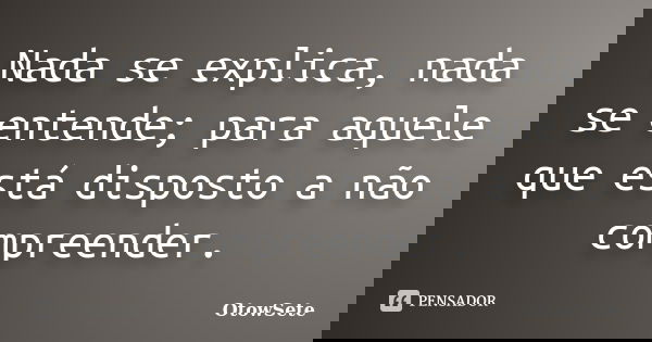 Nada se explica, nada se entende; para aquele que está disposto a não compreender.... Frase de OtowSete.