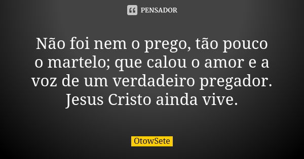 Não foi nem o prego, tão pouco o martelo; que calou o amor e a voz de um verdadeiro pregador. Jesus Cristo ainda vive.... Frase de OtowSete.