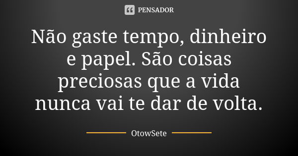 Não gaste tempo, dinheiro e papel. São coisas preciosas que a vida nunca vai te dar de volta.... Frase de OtowSete.