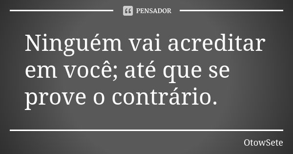 Ninguém vai acreditar em você; até que se prove o contrário.... Frase de OtowSete.