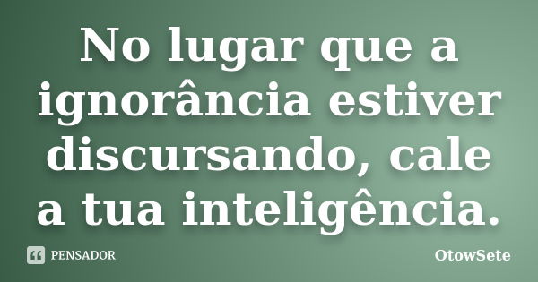 No lugar que a ignorância estiver discursando, cale a tua inteligência.... Frase de OtowSete.