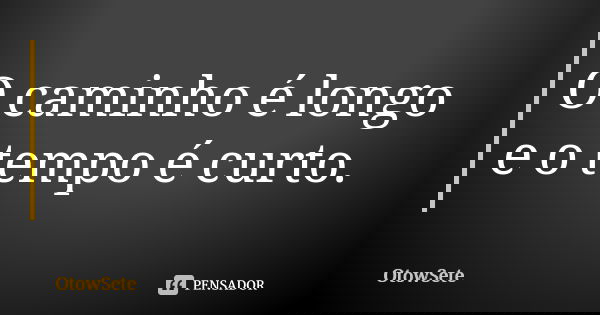 O caminho é longo e o tempo é curto.... Frase de OtowSete.