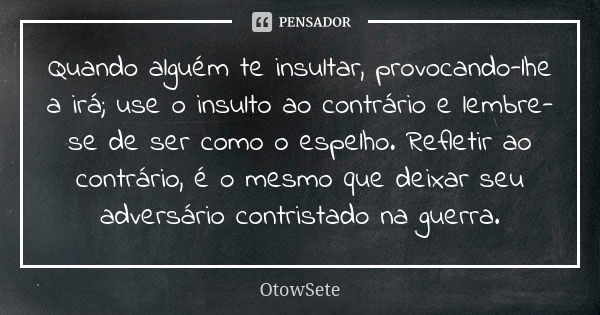 Quando alguém te insultar, provocando-lhe a irá; use o insulto ao contrário e lembre-se de ser como o espelho. Refletir ao contrário, é o mesmo que deixar seu a... Frase de OtowSete.