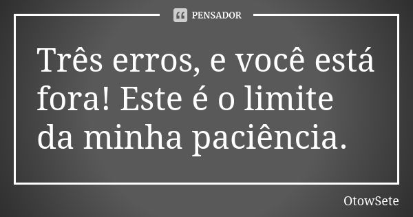 Três erros, e você está fora! Este é o limite da minha paciência.... Frase de OtowSete.