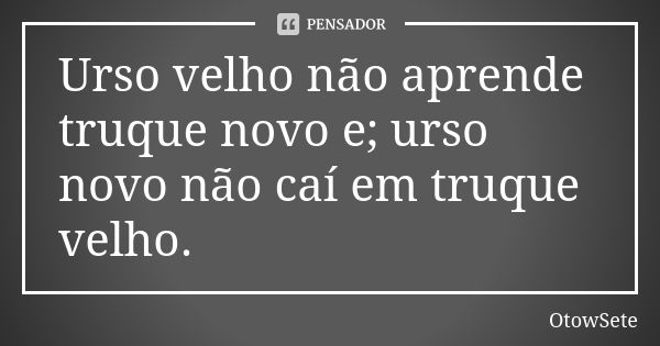 Urso velho não aprende truque novo e; urso novo não caí em truque velho.... Frase de OtowSete.