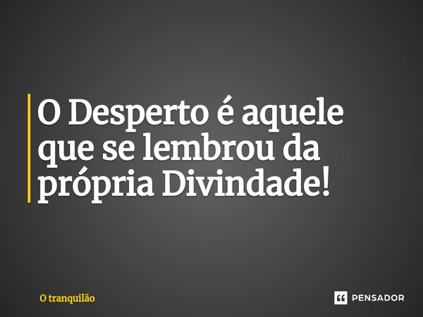 ⁠O Desperto é aquele que se lembrou da própria Divindade!... Frase de O tranquilão.